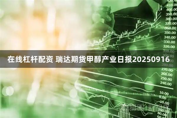 在线杠杆配资 瑞达期货甲醇产业日报20250916