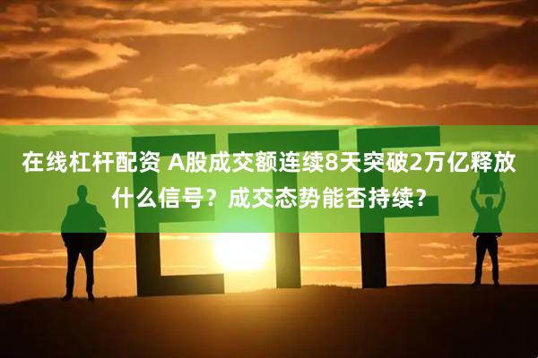 在线杠杆配资 A股成交额连续8天突破2万亿释放什么信号？成交态势能否持续？