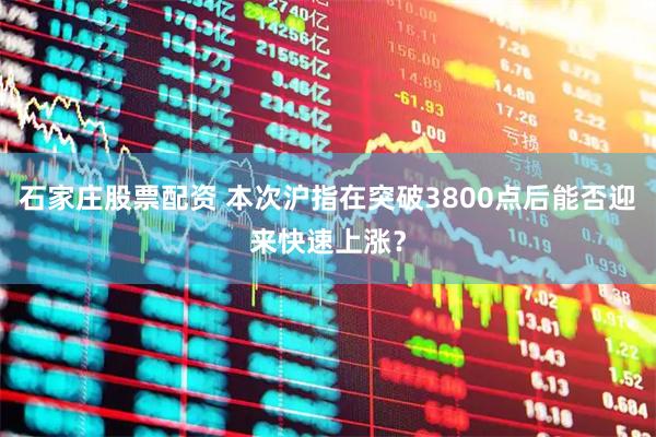 石家庄股票配资 本次沪指在突破3800点后能否迎来快速上涨？