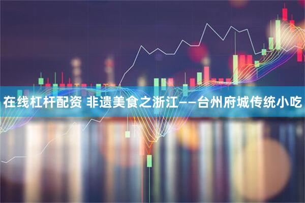 在线杠杆配资 非遗美食之浙江——台州府城传统小吃