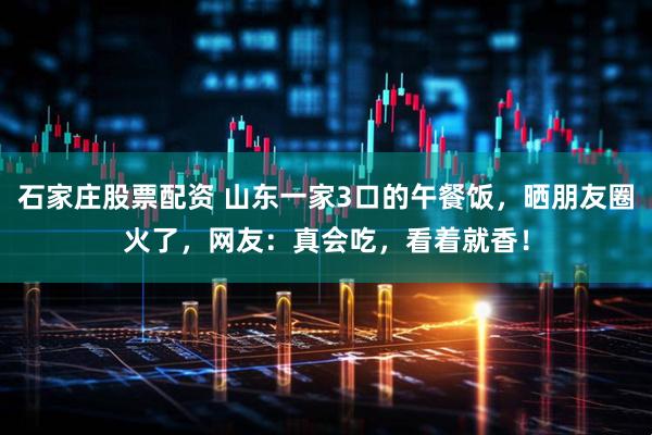 石家庄股票配资 山东一家3口的午餐饭，晒朋友圈火了，网友：真会吃，看着就香！