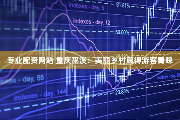 专业配资网站 重庆巫溪：美丽乡村赢得游客青睐