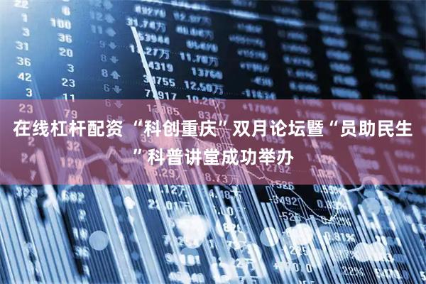 在线杠杆配资 “科创重庆”双月论坛暨“员助民生”科普讲堂成功举办