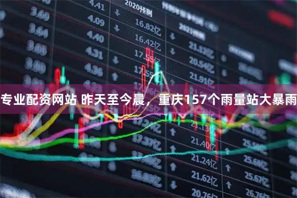 专业配资网站 昨天至今晨，重庆157个雨量站大暴雨