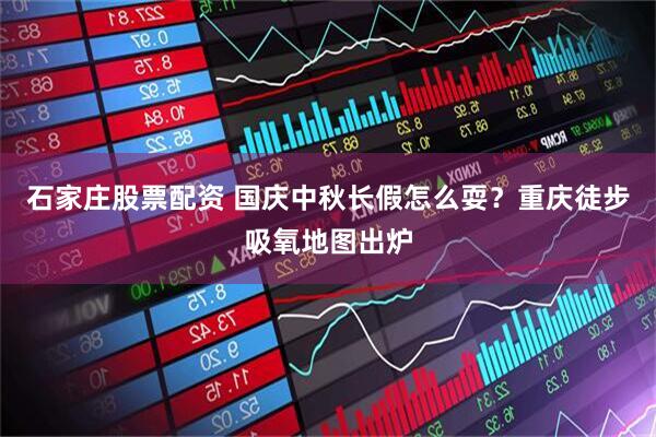 石家庄股票配资 国庆中秋长假怎么耍？重庆徒步吸氧地图出炉