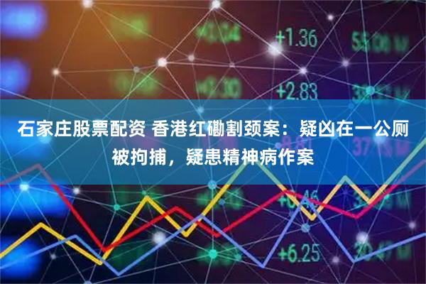 石家庄股票配资 香港红磡割颈案：疑凶在一公厕被拘捕，疑患精神病作案