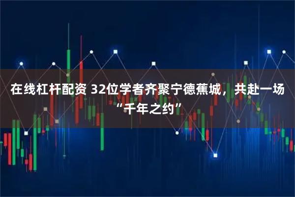 在线杠杆配资 32位学者齐聚宁德蕉城，共赴一场“千年之约”