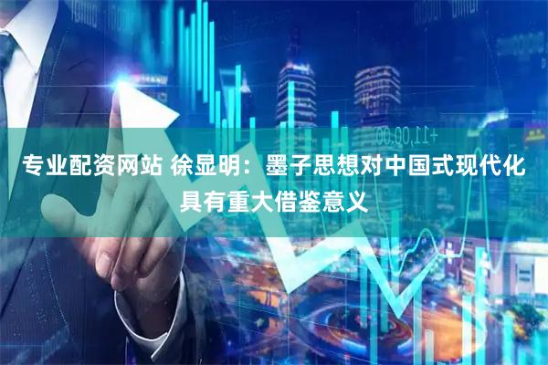 专业配资网站 徐显明：墨子思想对中国式现代化具有重大借鉴意义