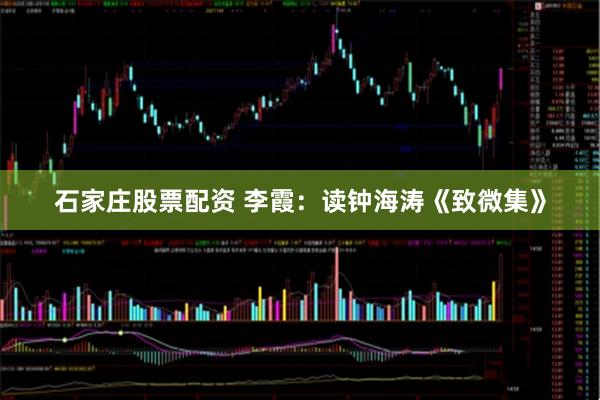石家庄股票配资 李霞：读钟海涛《致微集》