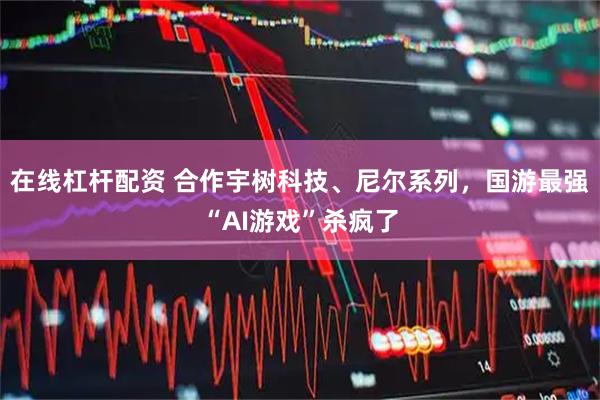 在线杠杆配资 合作宇树科技、尼尔系列,国游最强“AI游戏”杀疯了