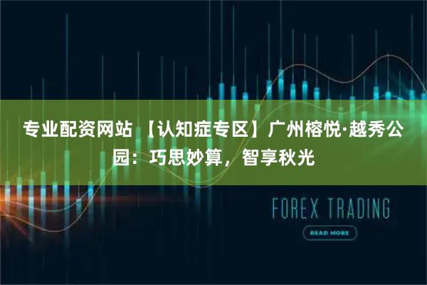 专业配资网站 【认知症专区】广州榕悦·越秀公园:巧思妙算,智享秋光