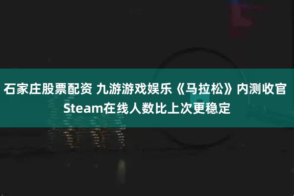 石家庄股票配资 九游游戏娱乐《马拉松》内测收官 Steam在线人数比上次更稳定