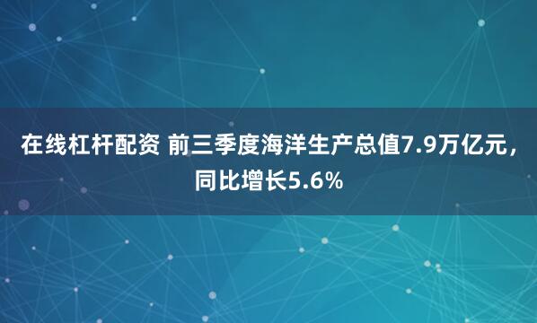 在线杠杆配资 前三季度海洋生产总值7.9万亿元，同比增长5.6%