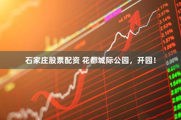 石家庄股票配资 花都城际公园,开园!