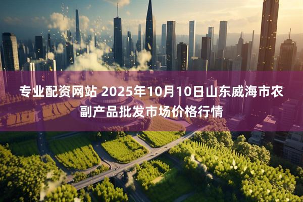 专业配资网站 2025年10月10日山东威海市农副产品批发市场价格行情
