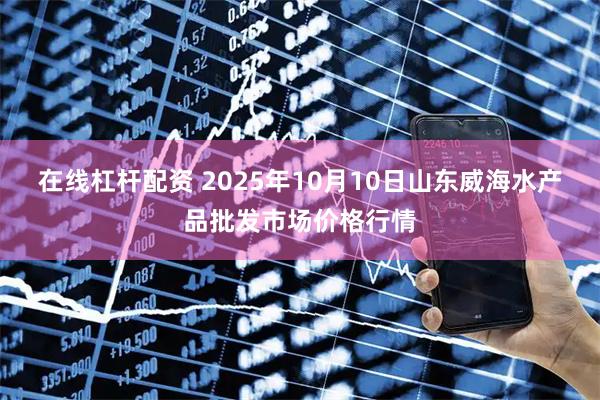 在线杠杆配资 2025年10月10日山东威海水产品批发市场价格行情