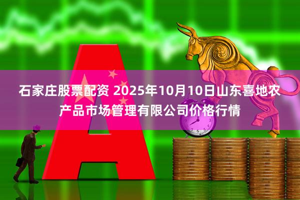 石家庄股票配资 2025年10月10日山东喜地农产品市场管理有限公司价格行情