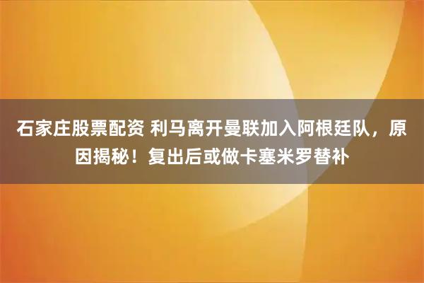石家庄股票配资 利马离开曼联加入阿根廷队，原因揭秘！复出后或做卡塞米罗替补