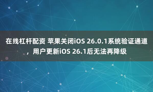 在线杠杆配资 苹果关闭iOS 26.0.1系统验证通道，用户更新iOS 26.1后无法再降级