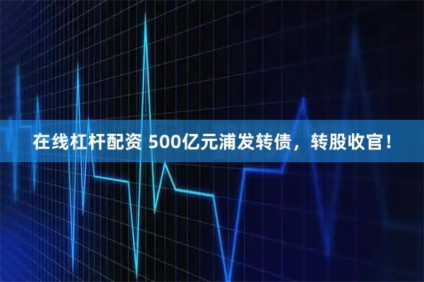 在线杠杆配资 500亿元浦发转债，转股收官！