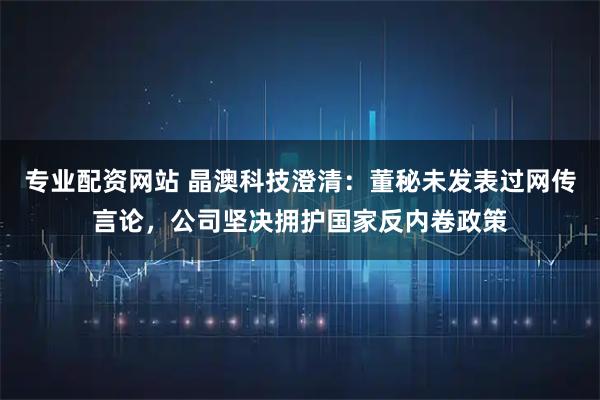 专业配资网站 晶澳科技澄清：董秘未发表过网传言论，公司坚决拥护国家反内卷政策