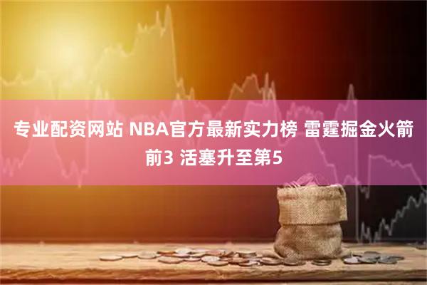 专业配资网站 NBA官方最新实力榜 雷霆掘金火箭前3 活塞升至第5