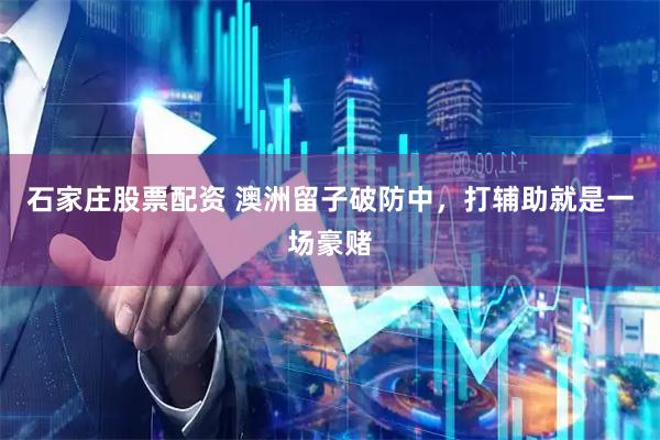 石家庄股票配资 澳洲留子破防中，打辅助就是一场豪赌