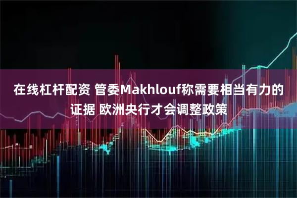在线杠杆配资 管委Makhlouf称需要相当有力的证据 欧洲央行才会调整政策