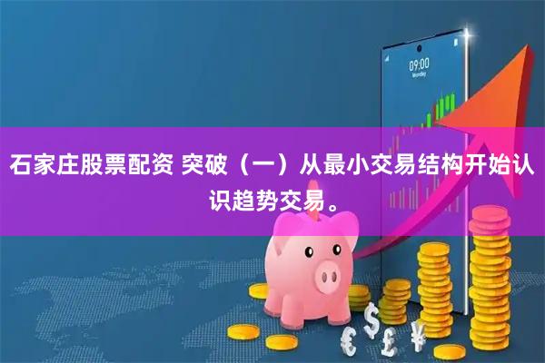 石家庄股票配资 突破（一）从最小交易结构开始认识趋势交易。